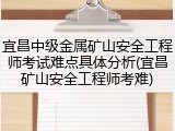 宜昌中级金属矿山安全工程师考试难点具体分析(宜昌矿山安全工程师考难)