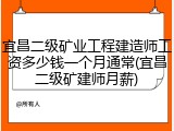宜昌二级矿业工程建造师工资多少钱一个月通常(宜昌二级矿建师月薪)
