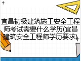宜昌初级建筑施工安全工程师考试需要什么学历(宜昌建筑安全工程师学历要求)