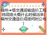 福州一级交通运输造价工程师成绩大概什么时候出来(福州交通造价成绩何时公布)