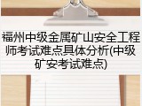 福州中级金属矿山安全工程师考试难点具体分析(中级矿安考试难点)