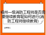 福州一级消防工程师是否需要继续教育呢如何进行(消防工程师继续教育)
