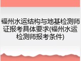 福州水运结构与地基检测师证报考具体要求(福州水运检测师报考条件)