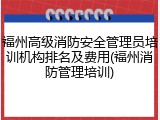福州高级消防安全管理员培训机构排名及费用(福州消防管理培训)