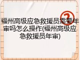 福州高级应急救援员需要年审吗怎么操作(福州高级应急救援员年审)