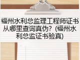 福州水利总监理工程师证书从哪里查询真伪？(福州水利总监证书验真)