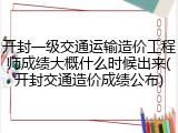 开封一级交通运输造价工程师成绩大概什么时候出来(开封交通造价成绩公布)