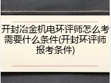 开封冶金机电环评师怎么考需要什么条件(开封环评师报考条件)