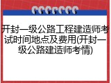 开封一级公路工程建造师考试时间地点及费用(开封一级公路建造师考情)