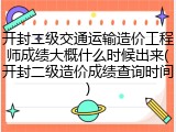 开封二级交通运输造价工程师成绩大概什么时候出来(开封二级造价成绩查询时间)