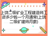 上饶二级矿业工程建造师工资多少钱一个月通常(上饶二级矿建师月薪)