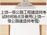 上饶一级公路工程建造师考试时间地点及费用(上饶一级公路建造师考情)