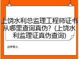 上饶水利总监理工程师证书从哪里查询真伪？(上饶水利监理证真伪查询)