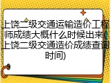 上饶二级交通运输造价工程师成绩大概什么时候出来(上饶二级交通造价成绩查询时间)
