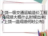上饶一级交通运输造价工程师成绩大概什么时候出来(上饶一造成绩何时公布)