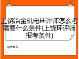 上饶冶金机电环评师怎么考需要什么条件(上饶环评师报考条件)
