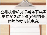 台州执业药师证书考下来需要花多久难不难(台州执业药师备考时长难度)