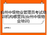 台州中级物业管理员考试培训机构哪里找(台州中级物业培训)