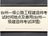 台州一级公路工程建造师考试时间地点及费用(台州一级建造师考试详情)
