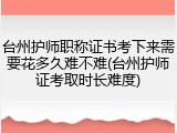 台州护师职称证书考下来需要花多久难不难(台州护师证考取时长难度)