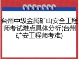 台州中级金属矿山安全工程师考试难点具体分析(台州矿安工程师考难)