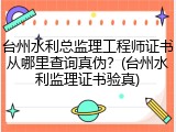 台州水利总监理工程师证书从哪里查询真伪？(台州水利监理证书验真)