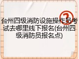 台州四级消防设施操作员考试去哪里线下报名(台州四级消防员报名点)