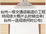 台州一级交通运输造价工程师成绩大概什么时候出来(台州一造成绩何时公布)