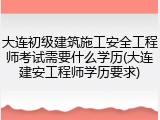 大连初级建筑施工安全工程师考试需要什么学历(大连建安工程师学历要求)