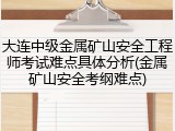 大连中级金属矿山安全工程师考试难点具体分析(金属矿山安全考纲难点)