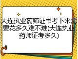 大连执业药师证书考下来需要花多久难不难(大连执业药师证考多久)