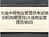大连中级物业管理员考试培训机构哪里找(大连物业管理员培训)