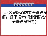 河北区高级消防安全管理员证在哪里报考(河北消防安全管理员报考)