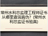 常州水利总监理工程师证书从哪里查询真伪？(常州水利总监证书验真)