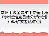 常州中级金属矿山安全工程师考试难点具体分析(常州中级矿安考试难点)
