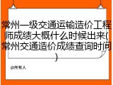 常州一级交通运输造价工程师成绩大概什么时候出来(常州交通造价成绩查询时间)