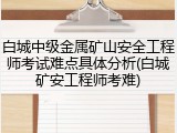 白城中级金属矿山安全工程师考试难点具体分析(白城矿安工程师考难)