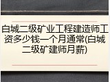 白城二级矿业工程建造师工资多少钱一个月通常(白城二级矿建师月薪)