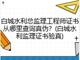 白城水利总监理工程师证书从哪里查询真伪？(白城水利监理证书验真)