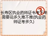 长寿区执业药师证书考下来需要花多久难不难(执业药师证考多久)