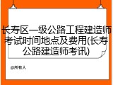 长寿区一级公路工程建造师考试时间地点及费用(长寿公路建造师考讯)
