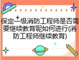 保定一级消防工程师是否需要继续教育呢如何进行(消防工程师继续教育)