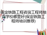 保定铁路工程咨询工程师培训学校哪里好(保定铁路工程师培训推荐)