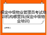 保定中级物业管理员考试培训机构哪里找(保定中级物业培训)