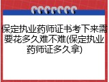 保定执业药师证书考下来需要花多久难不难(保定执业药师证多久拿)