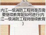 内江一级消防工程师是否需要继续教育呢如何进行(内江一级消防工程师继续教育)