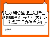 内江水利总监理工程师证书从哪里查询真伪？(内江水利监理证真伪查询)