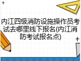 内江四级消防设施操作员考试去哪里线下报名(内江消防考试报名点)