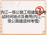 内江一级公路工程建造师考试时间地点及费用(内江一级公路建造师考情)