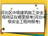河北区中级建筑施工安全工程师证在哪里报考(河北中级安全工程师报考)